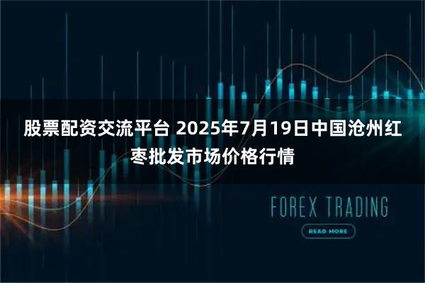 股票配资交流平台 2025年7月19日中国沧州红枣批发市场价格行情