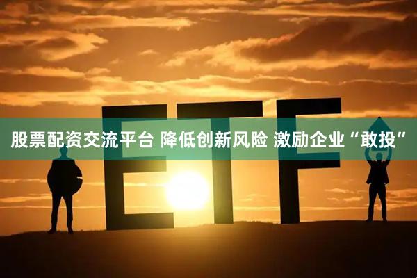 股票配资交流平台 降低创新风险&#32;激励企业“敢投”