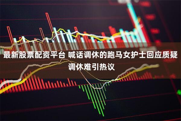 最新股票配资平台 喊话调休的跑马女护士回应质疑 调休难引热议