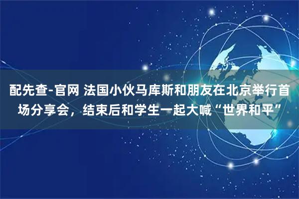 配先查-官网 法国小伙马库斯和朋友在北京举行首场分享会，结束后和学生一起大喊“世界和平”