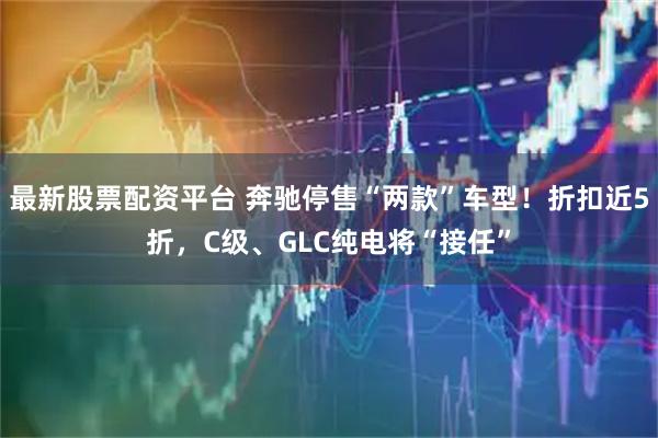 最新股票配资平台 奔驰停售“两款”车型！折扣近5折，C级、GLC纯电将“接任”