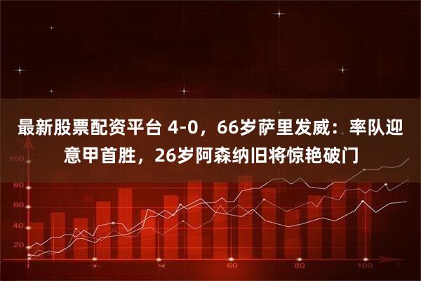 最新股票配资平台 4-0，66岁萨里发威：率队迎意甲首胜，26岁阿森纳旧将惊艳破门