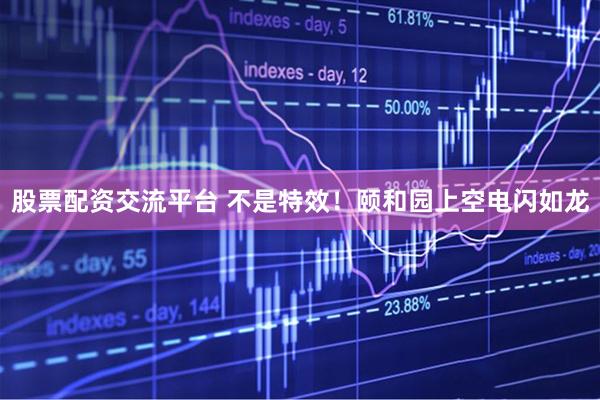 股票配资交流平台 不是特效！颐和园上空电闪如龙