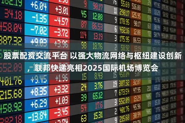 股票配资交流平台 以强大物流网络与枢纽建设创新，联邦快递亮相2025国际机场博览会