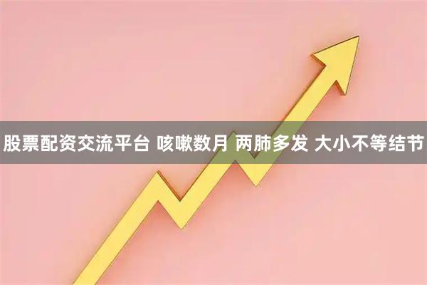 股票配资交流平台 咳嗽数月 两肺多发 大小不等结节