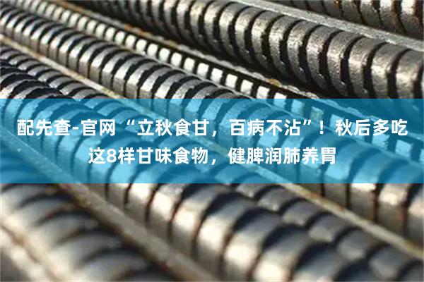 配先查-官网 “立秋食甘，百病不沾”！秋后多吃这8样甘味食物，健脾润肺养胃