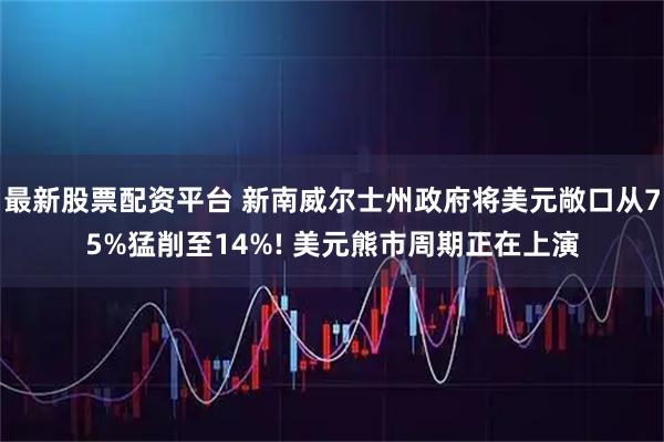 最新股票配资平台 新南威尔士州政府将美元敞口从75%猛削至14%! 美元熊市周期正在上演