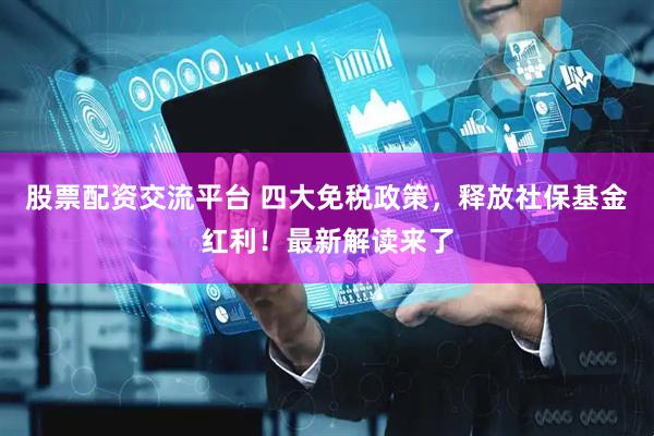 股票配资交流平台 四大免税政策，释放社保基金红利！最新解读来了
