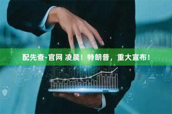 配先查-官网 凌晨！特朗普，重大宣布！