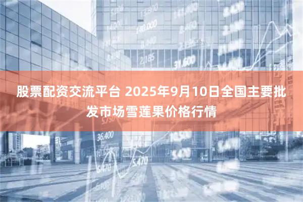 股票配资交流平台 2025年9月10日全国主要批发市场雪莲果价格行情