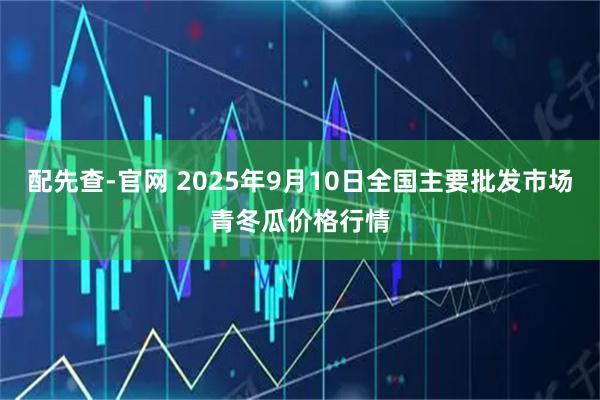 配先查-官网 2025年9月10日全国主要批发市场青冬瓜价格行情