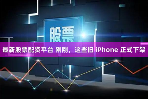 最新股票配资平台 刚刚，这些旧 iPhone 正式下架