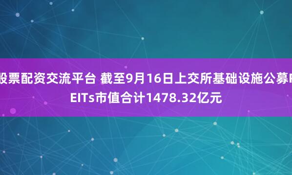 股票配资交流平台 截至9月16日上交所基础设施公募REITs市值合计1478.32亿元