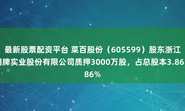 最新股票配资平台 菜百股份（605599）股东浙江明牌实业股份有限公司质押3000万股，占总股本3.86%