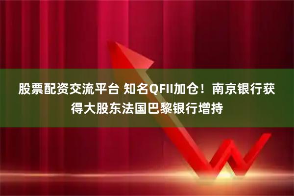 股票配资交流平台 知名QFII加仓！南京银行获得大股东法国巴黎银行增持
