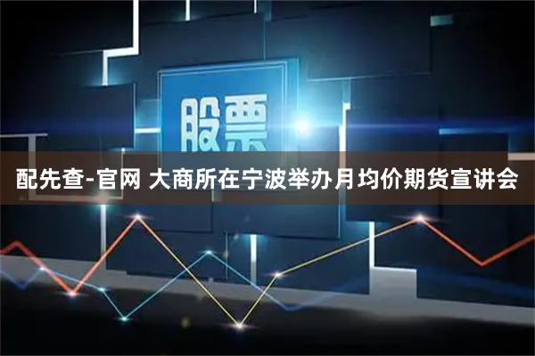 配先查-官网 大商所在宁波举办月均价期货宣讲会