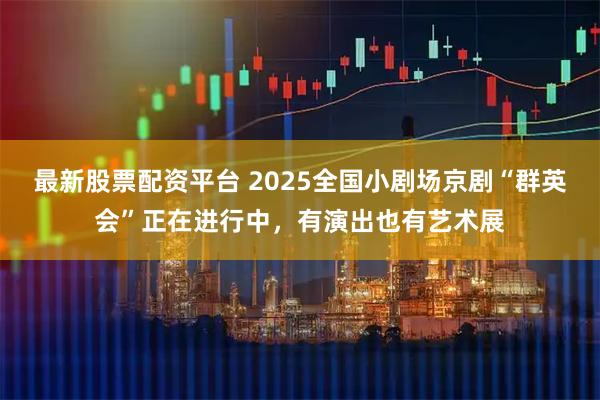 最新股票配资平台 2025全国小剧场京剧“群英会”正在进行中，有演出也有艺术展