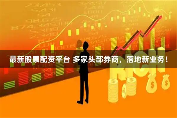 最新股票配资平台 多家头部券商，落地新业务！