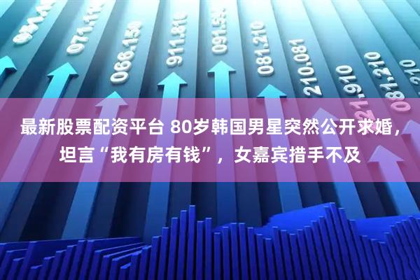 最新股票配资平台 80岁韩国男星突然公开求婚，坦言“我有房有钱”，女嘉宾措手不及