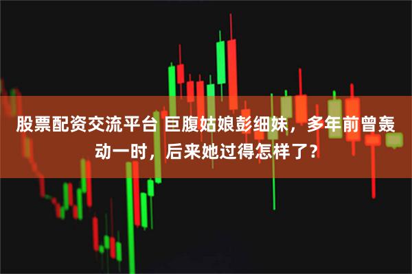 股票配资交流平台 巨腹姑娘彭细妹，多年前曾轰动一时，后来她过得怎样了？