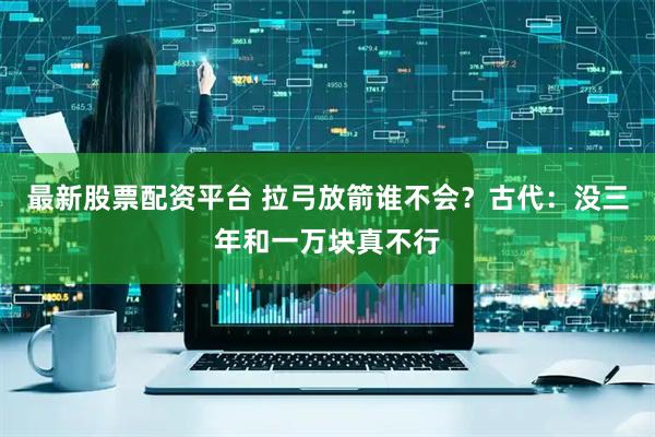 最新股票配资平台 拉弓放箭谁不会？古代：没三年和一万块真不行