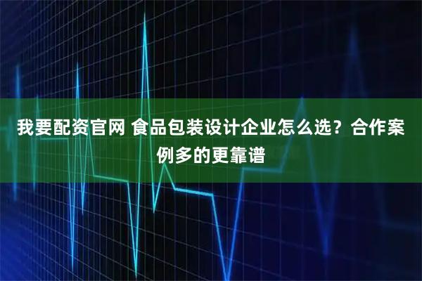 我要配资官网 食品包装设计企业怎么选？合作案例多的更靠谱