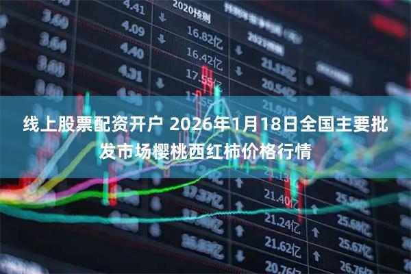 线上股票配资开户 2026年1月18日全国主要批发市场樱桃西红柿价格行情