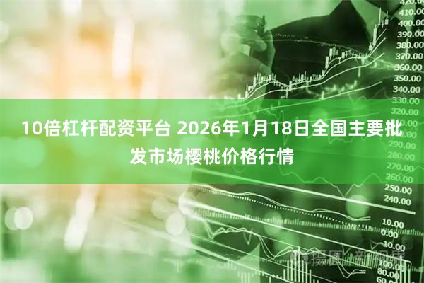 10倍杠杆配资平台 2026年1月18日全国主要批发市场樱桃价格行情