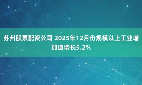 苏州股票配资公司 2025年12月份规模以上工业增加值增长5.2%