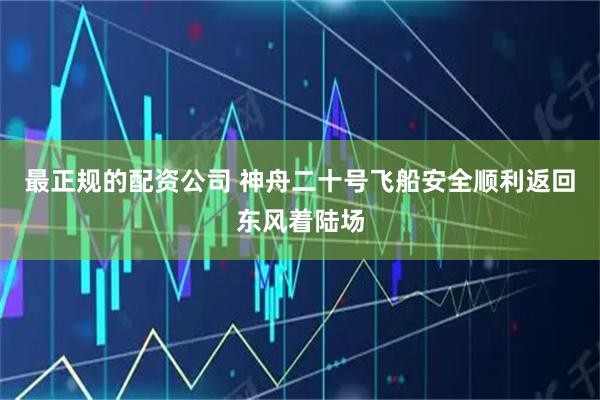 最正规的配资公司 神舟二十号飞船安全顺利返回东风着陆场