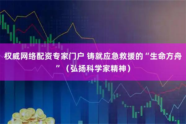 权威网络配资专家门户 铸就应急救援的“生命方舟”（弘扬科学家精神）