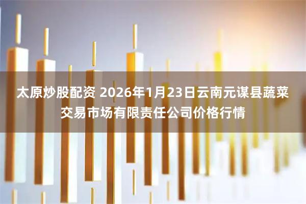 太原炒股配资 2026年1月23日云南元谋县蔬菜交易市场有限责任公司价格行情