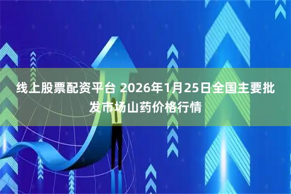 线上股票配资平台 2026年1月25日全国主要批发市场山药价格行情