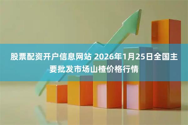 股票配资开户信息网站 2026年1月25日全国主要批发市场山楂价格行情