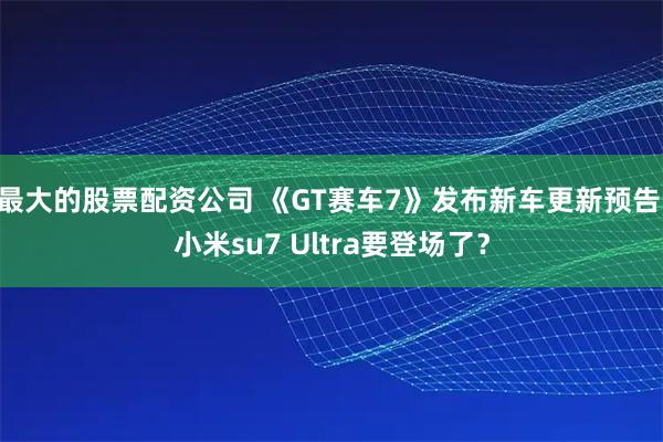 最大的股票配资公司 《GT赛车7》发布新车更新预告 小米su7 Ultra要登场了？