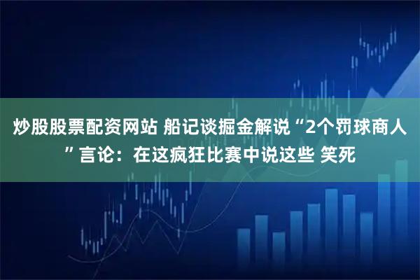 炒股股票配资网站 船记谈掘金解说“2个罚球商人”言论：在这疯狂比赛中说这些 笑死
