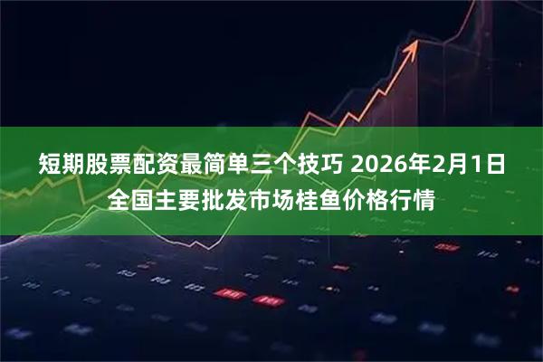 短期股票配资最简单三个技巧 2026年2月1日全国主要批发市场桂鱼价格行情