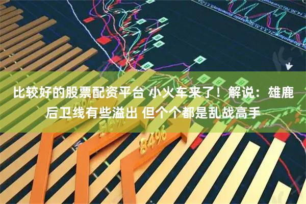 比较好的股票配资平台 小火车来了！解说：雄鹿后卫线有些溢出 但个个都是乱战高手