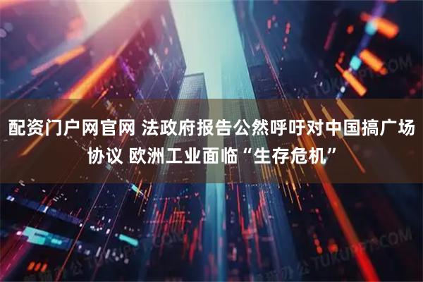 配资门户网官网 法政府报告公然呼吁对中国搞广场协议 欧洲工业面临“生存危机”