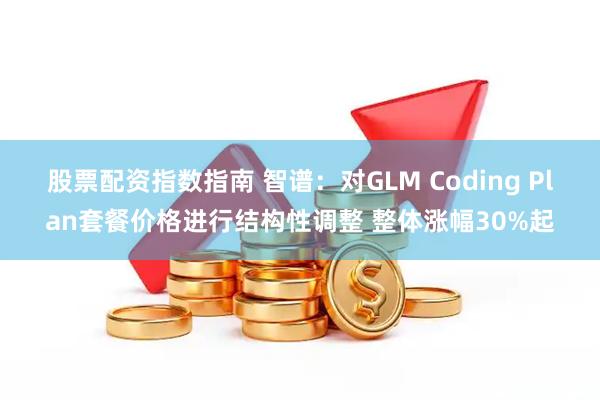 股票配资指数指南 智谱：对GLM Coding Plan套餐价格进行结构性调整 整体涨幅30%起