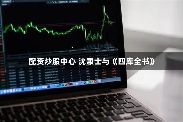 配资炒股中心 沈兼士与《四库全书》