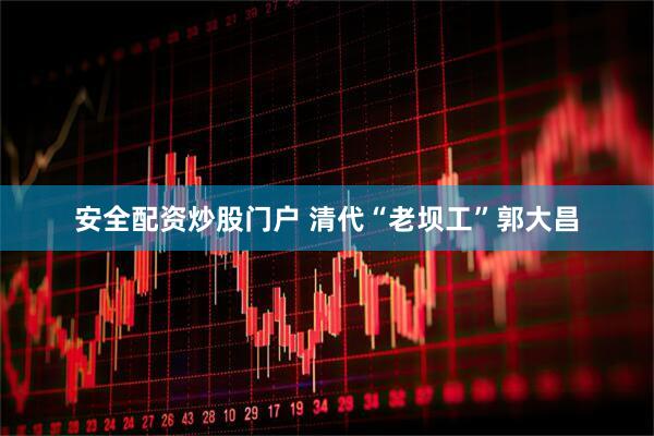 安全配资炒股门户 清代“老坝工”郭大昌