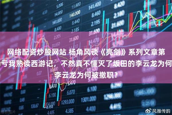 网络配资炒股网站 杨角风谈《亮剑》系列文章第2期：幸亏我熟读西游记，不然真不懂灭了坂田的李云龙为何被撤职？