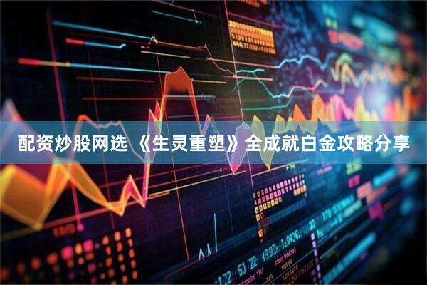 配资炒股网选 《生灵重塑》全成就白金攻略分享