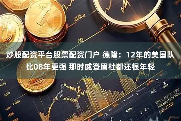 炒股配资平台股票配资门户 德隆：12年的美国队比08年更强 那时威登眉杜都还很年轻