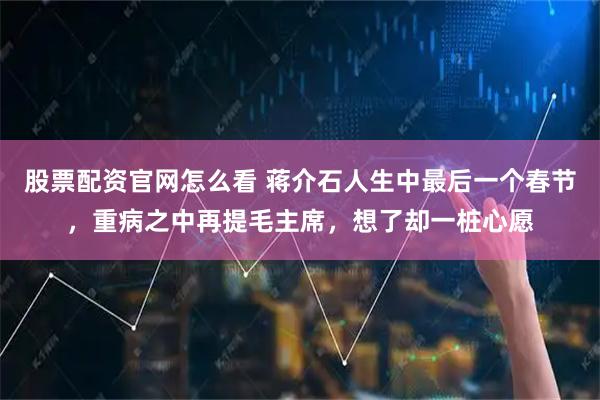 股票配资官网怎么看 蒋介石人生中最后一个春节，重病之中再提毛主席，想了却一桩心愿