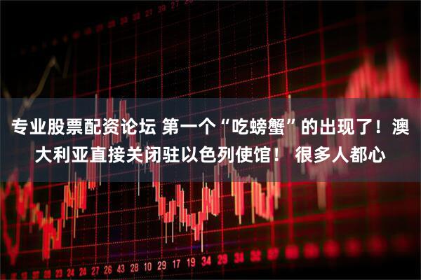 专业股票配资论坛 第一个“吃螃蟹”的出现了！澳大利亚直接关闭驻以色列使馆！ 很多人都心