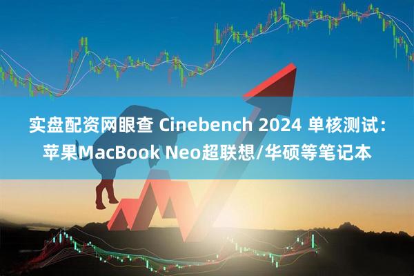 实盘配资网眼查 Cinebench 2024 单核测试：苹果MacBook Neo超联想/华硕等笔记本
