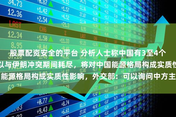 股票配资安全的平台 分析人士称中国有3至4个月的能源储备，若在美以与伊朗冲突期间耗尽，将对中国能源格局构成实质性影响，外交部：可以询问中方主管部门