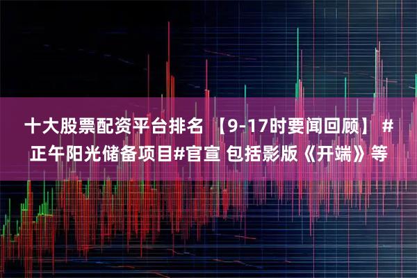 十大股票配资平台排名 【9-17时要闻回顾】 #正午阳光储备项目#官宣 包括影版《开端》等